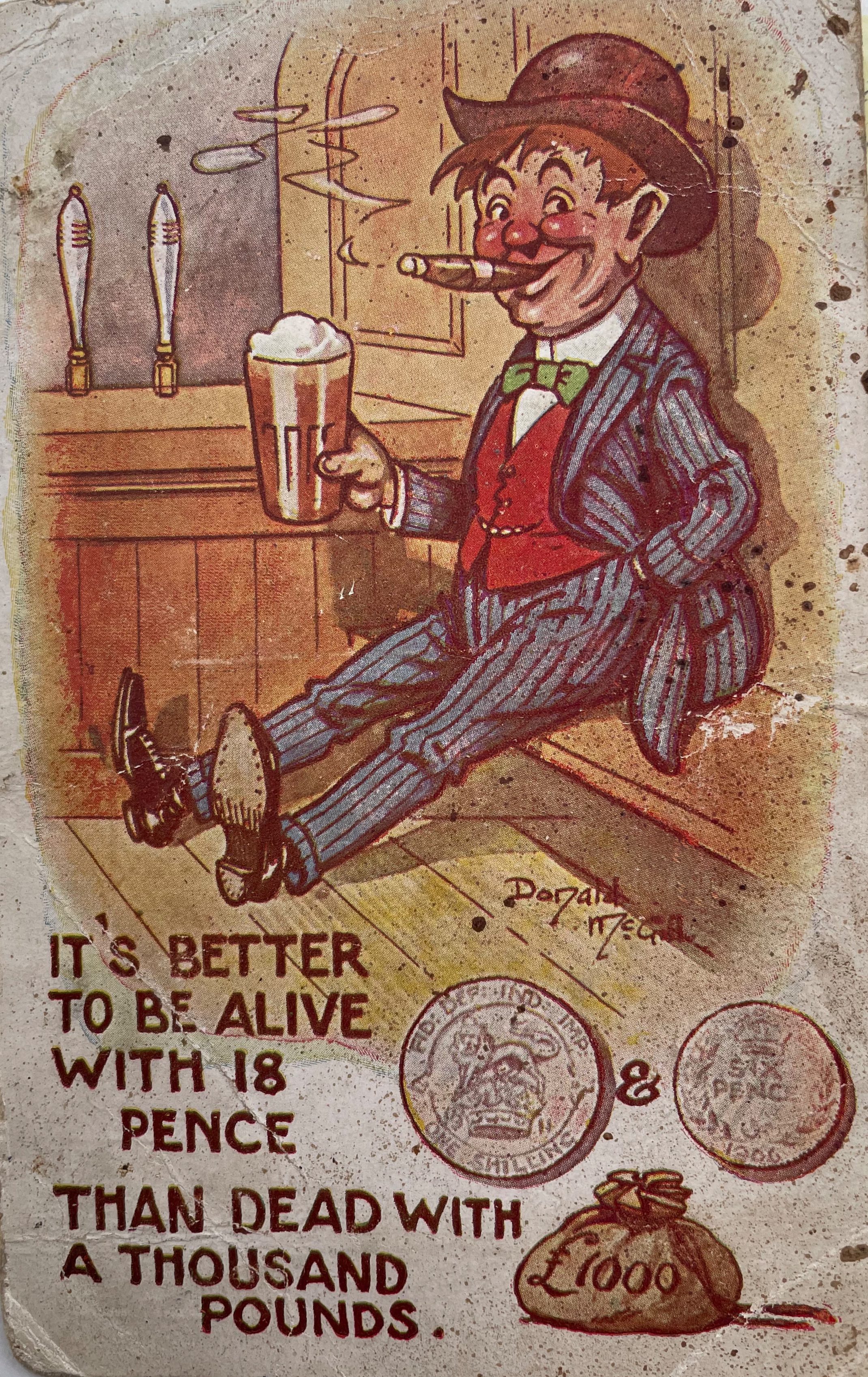 colour postcard with a drawing of a male figure dressed in a blue pinstriped suit with red waistcoat and brown at the bar holding a pint of beer with a cigar in his mouth. The caption reads 'It's better to be alive with 18 pence, than dead with a thousand points. The coins and a bag of money are shown next to the caption